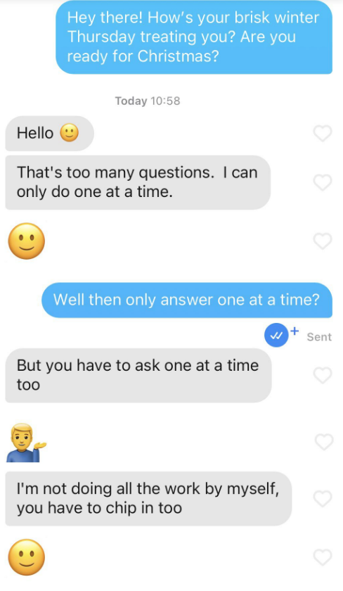 Someone asks two questions, their match says that&#x27;s too many questions, the original texter says just answer one at a time, and the match says &quot;I&#x27;m not doing all the work by myself, you have to chip in too&quot;