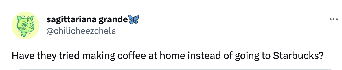 "Have they tried making coffee at home instead of going to Starbucks?"