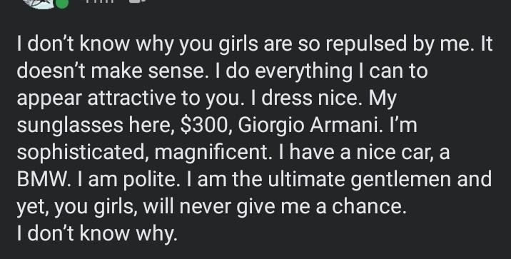He wonders why &quot;you girls&quot; are so repulsed by him, when he has $300 sunglasses, has a nice car, dresses nice and is sophisticated, &quot;magnificent&quot;