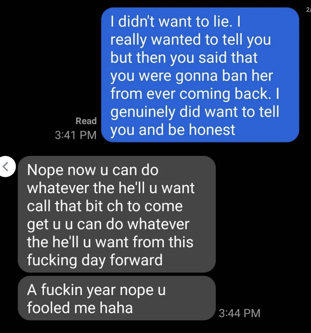 Child says they really wanted to tell the parent and be honest, but they were worried the parent was going to ban their partner, and parent says to &quot;call that bitch to come get you, you can do whatever the hell you want from this fucking day forward&quot;