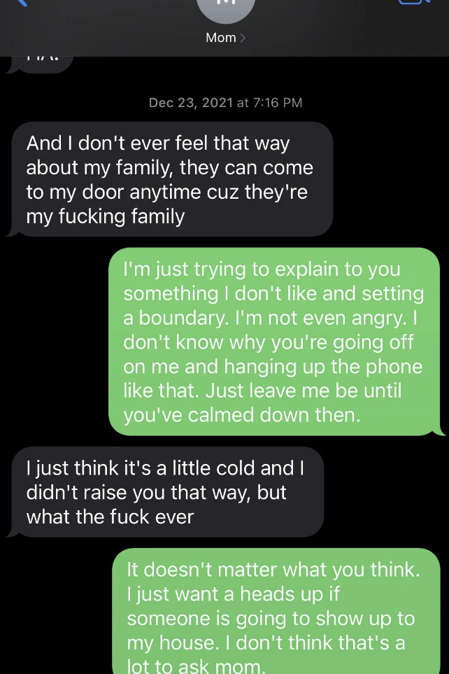 Mother says her family can visit anytime because they&#x27;re her &quot;fucking family,&quot; child says they&#x27;re just trying to set a boundary, and when mother says that&#x27;s a &quot;little cold&quot; and she didn&#x27;t raise them that way, child says a heads-up is not a lot to ask for