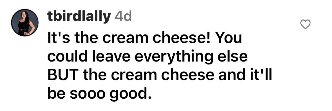 Comment: It's the cream cheese! You could leave everything else BUT the cream cheese and it'll be sooo good