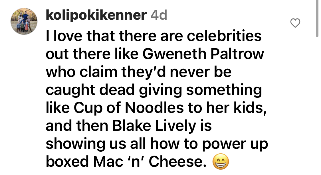 Comment: I love that there are celebrities like Gwyneth Paltrow who claim they&#x27;d never be caught dead giving like Cup of Noodles to her kids, and then Blake Lively is showing us all how to power up boxed mac &#x27;n&#x27; cheese