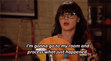 Jess in "New Girl" saying "I'm gonna go to my room and process what just happened"