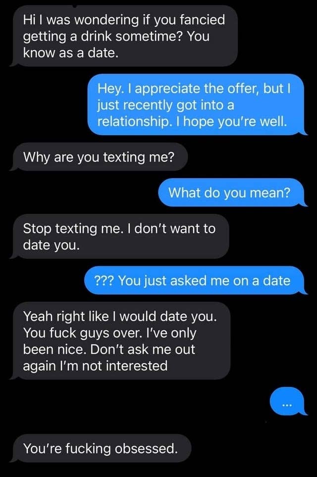 guy asks a woman on a date and when she says she&#x27;s in a relationship he says to stop texting him he doesn&#x27;t want to date her and not to ask him out again