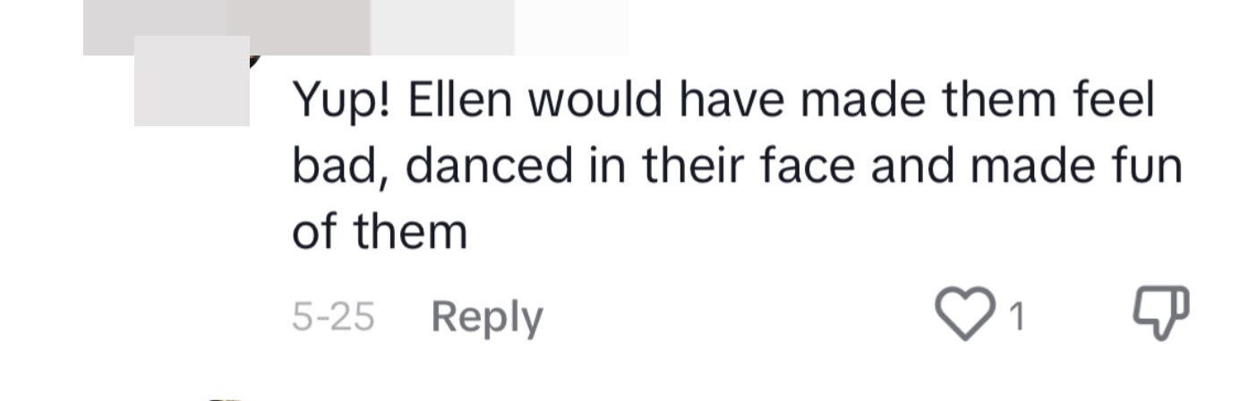 A TikTok comment said, &quot;Yup! Ellen would have made them feel bad, danced in their face and made fun of them&quot;