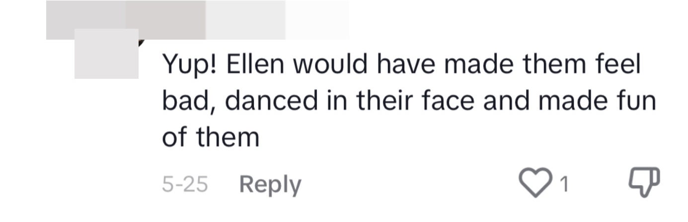 A TikTok comment said, &quot;Yup! Ellen would have made them feel bad, danced in their face and made fun of them&quot;