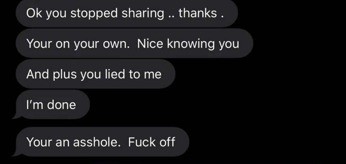 Parent texts &quot;OK you stopped sharing, thanks,&quot; &quot;You&#x27;re on your own, nice knowing you,&quot; &quot;And plus you lied to me, I&#x27;m done,&quot; and &quot;You&#x27;re an asshole, fuck off&quot;