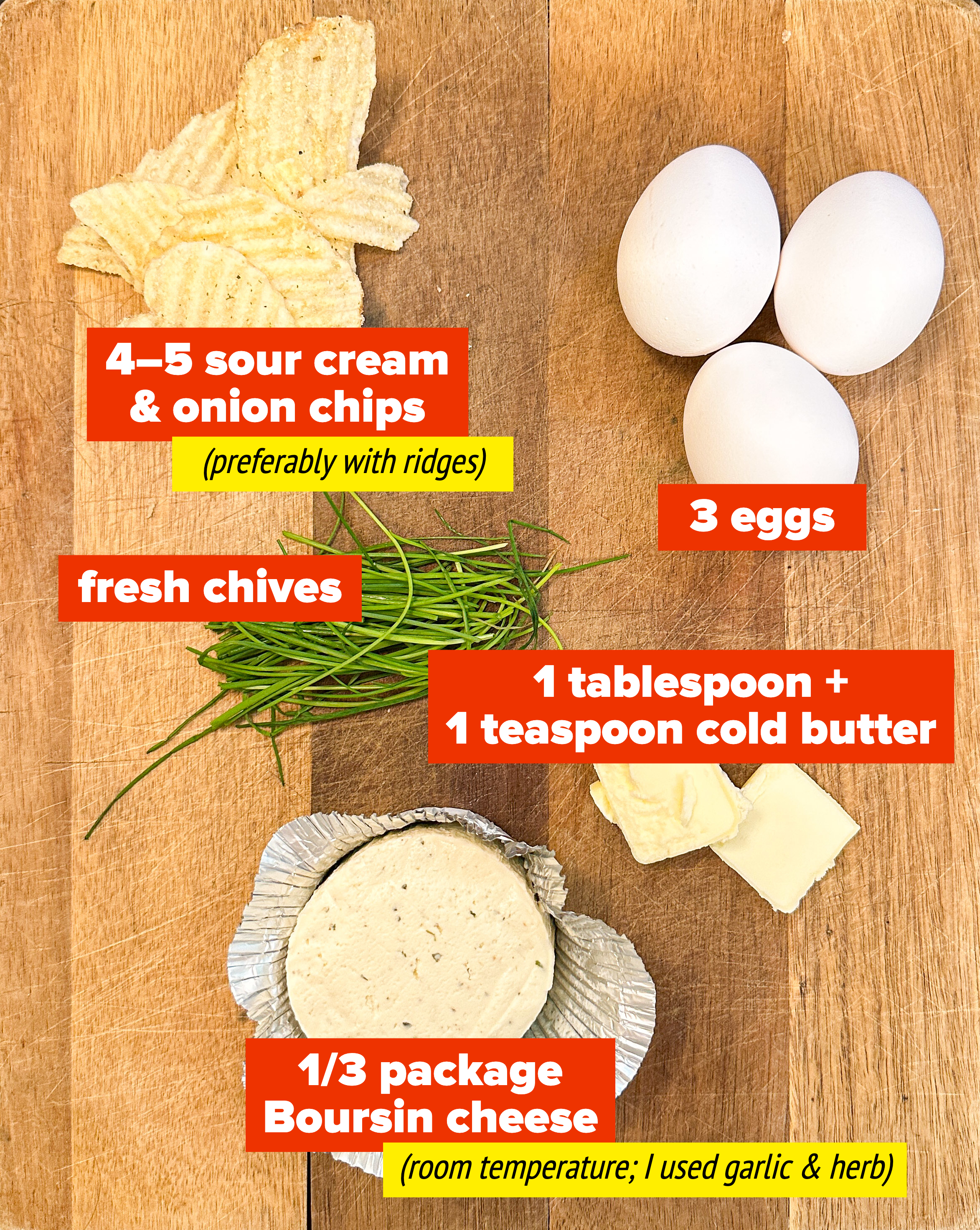 4-5 sour cream and onion chips, 3 eggs, fresh chives, 1 tablespoon plus 1 teaspoon cold butter, and 1/3 package of room temperature boursin cheese