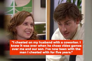 pam and jim from the office with the text "I cheated on my husband with a coworker. I knew it was over when he chose video games over me and our son. I have now been with the man I cheated with for 5 years.
