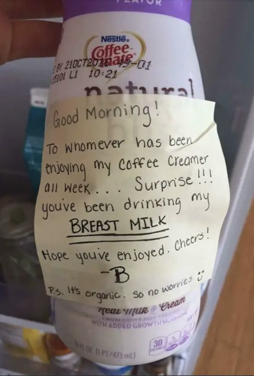 Sign on creamer: &quot;Good morning! To whomever has been enjoying my coffee creamer all week, surprise!!! You&#x27;ve been drinking my BREAST MILK Hope you&#x27;ve enjoyed; cheers! PS: It&#x27;s organic, so no worries&quot; and smiley face