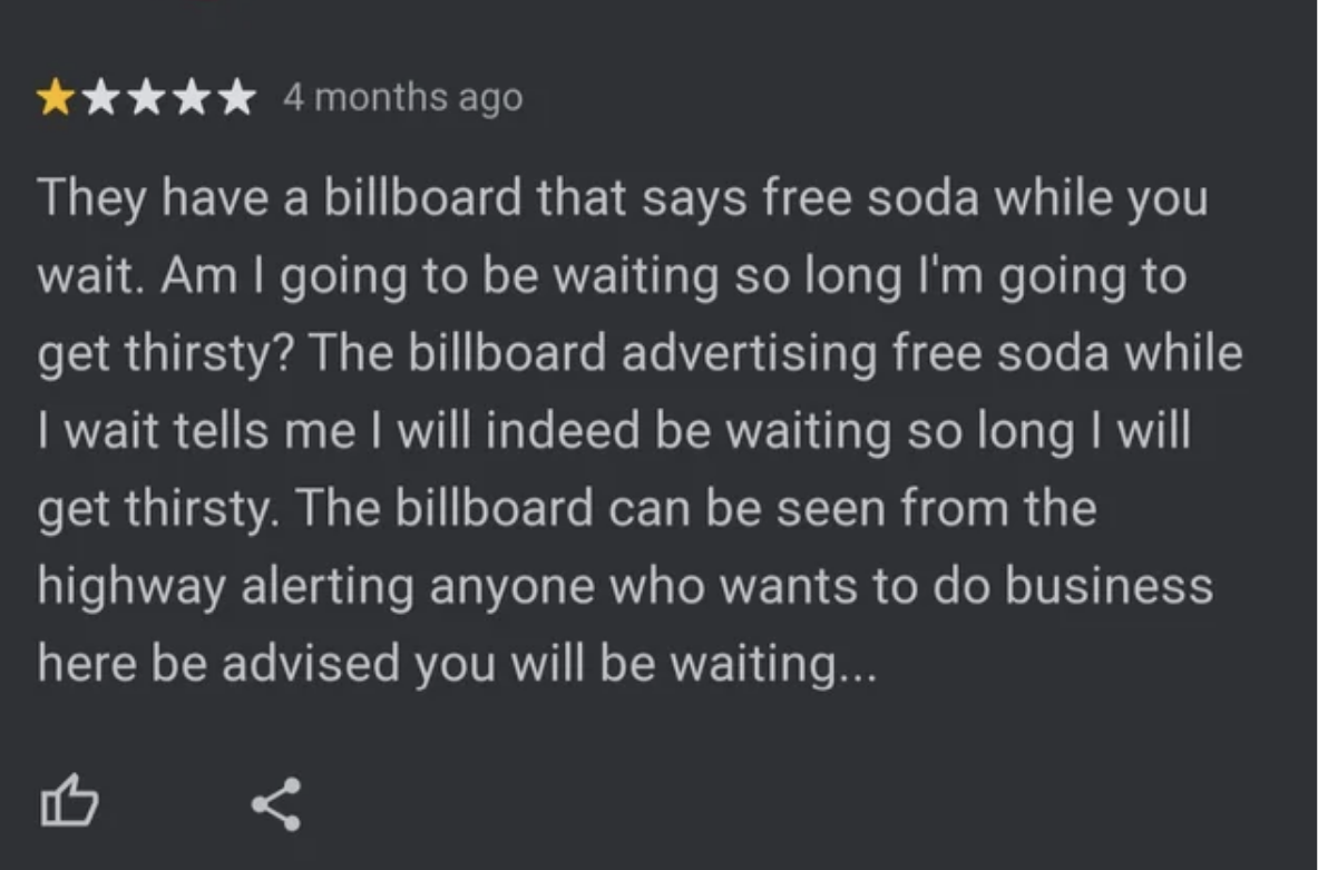 &quot;They have a billboard that says free soda while you wait; am I going to be waiting so long I&#x27;m going to get thirsty? The billboard advertising free soda while I wait tells me I will indeed be waiting so long I will get thirsty&quot;