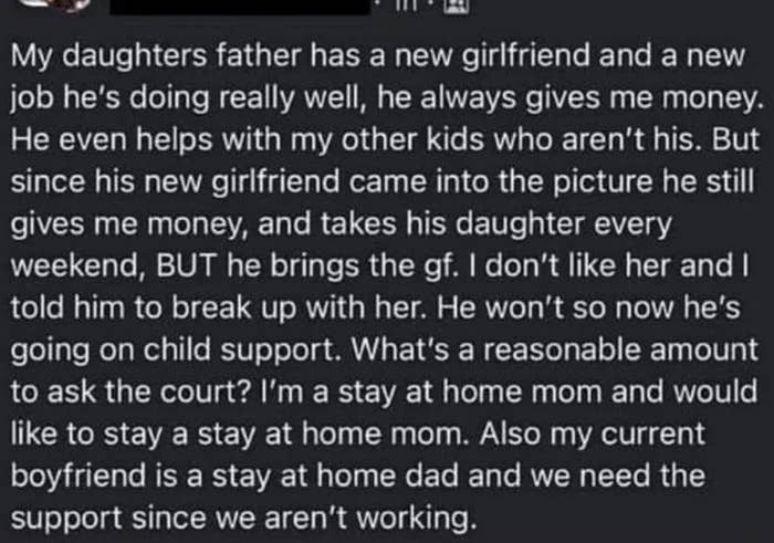 She&#x27;s mad her daughter&#x27;s father wouldn&#x27;t break up with his GF when she asked, and now he&#x27;s going on formal child support instead of just always giving her money, so she needs to know how much to ask for so she and her BF can continue to not work
