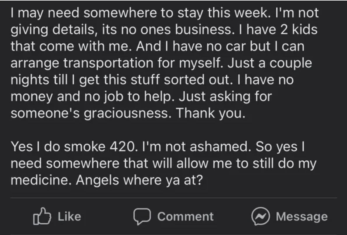 They need somewhere to stay a couple nights; they have 2 kids, no car, no money or job to help, &quot;just asking for someone&#x27;s graciousness,&quot; and yes, they smoke 420, they&#x27;re not ashamed, they just need somewhere that lets them &quot;still do&quot; their medicine