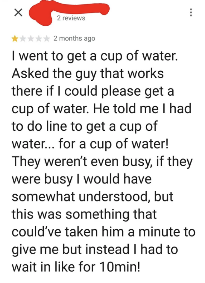 In a 1-star review, they said they asked an employee if they could get a cup of water, and he told them they had to wait in line, so they had to wait in line 10 minutes