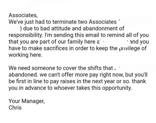 17 Infuriatingly Ridiculous Work Emails Bosses Had The Audacity To Send Their Employees 12 boss saying the workers had bad attitude and that people have to make sacrifices in order to keep the privilege of working there, adding that extra pay isn't available for anyone that can cover shifts but maybe they'll get a pay raise next year