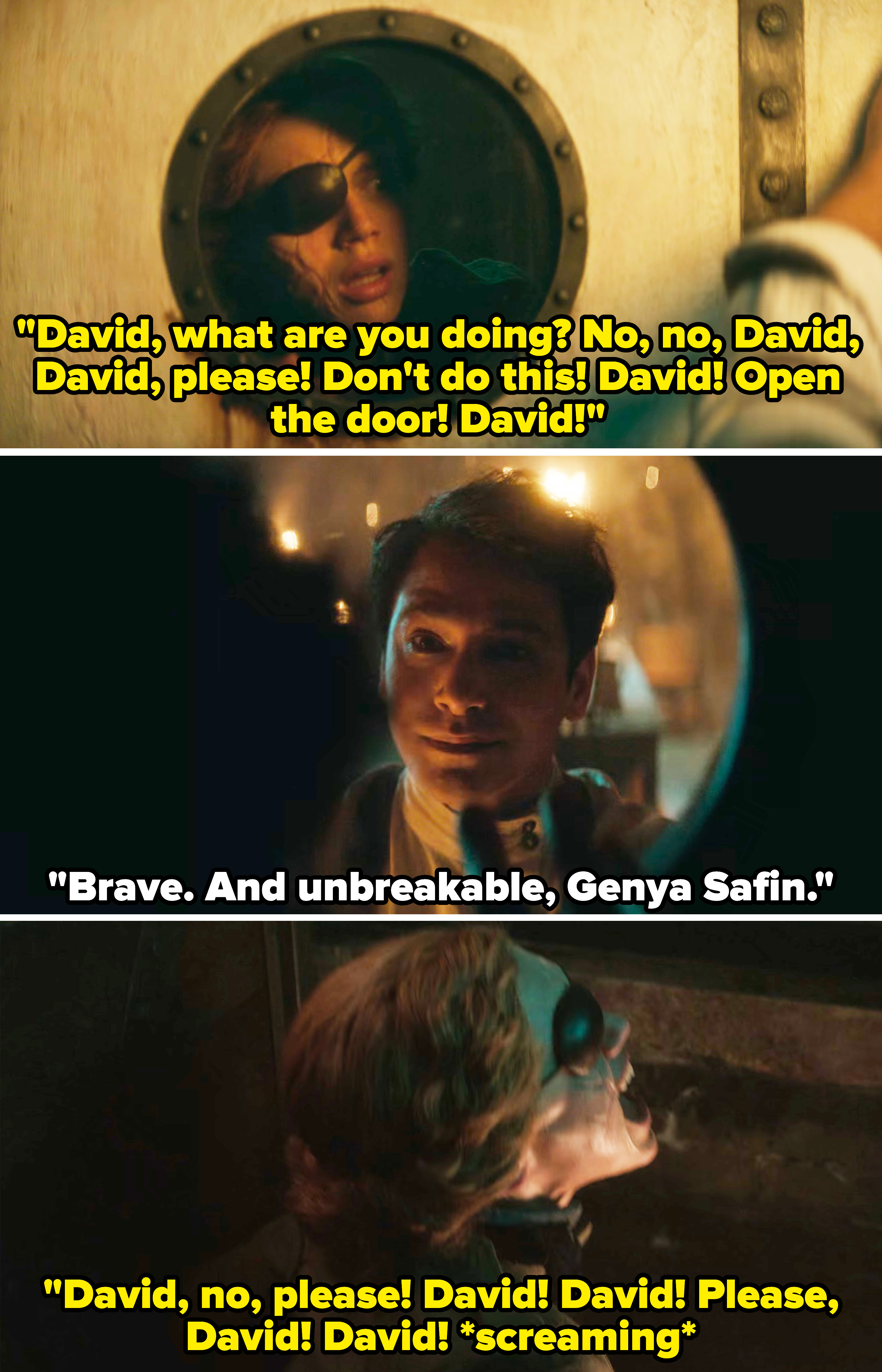 Genya says, &quot;David, what are you doing? No, no, David, David, please! Don&#x27;t do this! David! Open the door! David!&quot; And David says, &quot;Brave, and unbreakable, Genya Safin&quot;