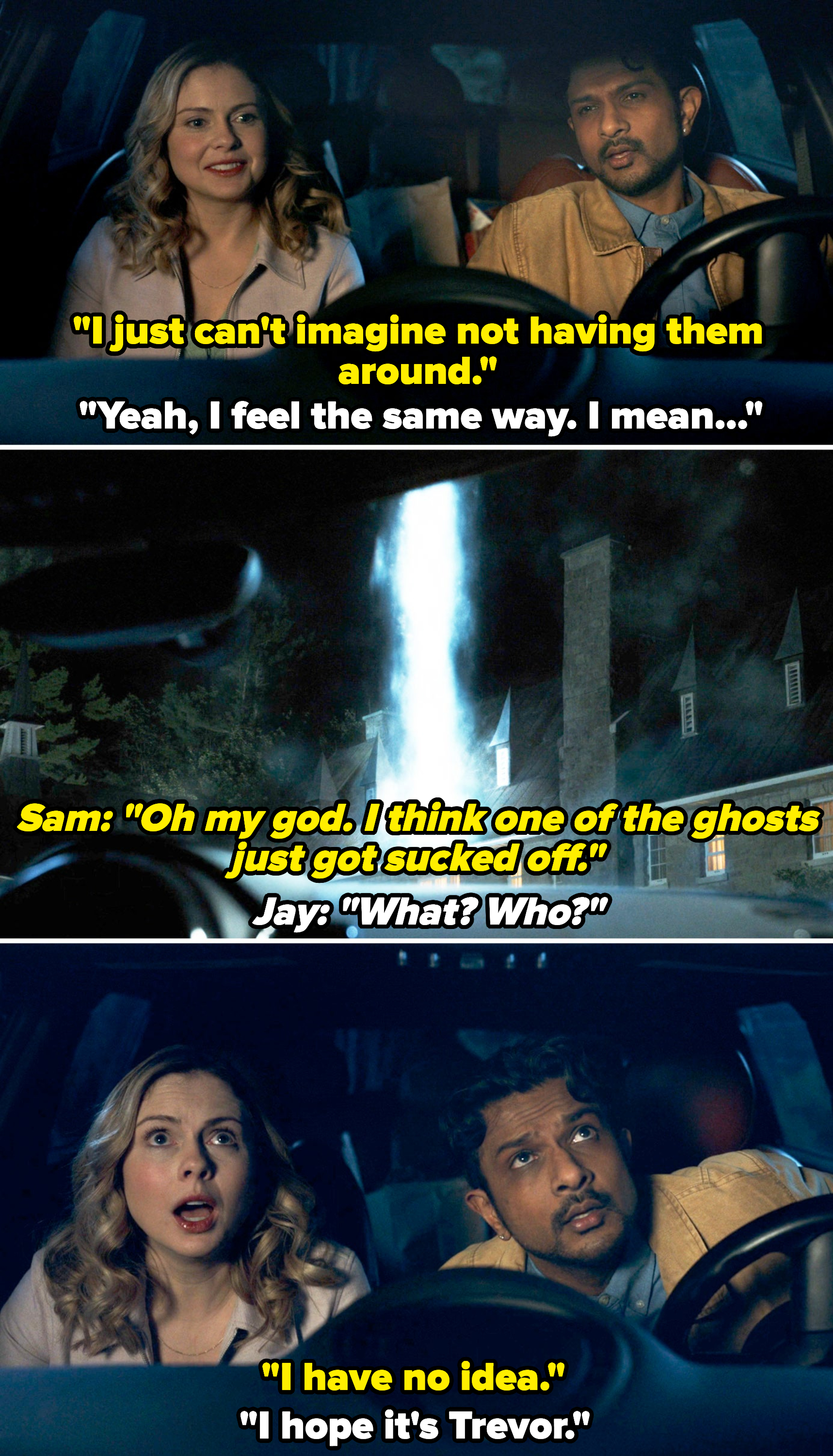 Samantha and Jay in the car, and Sam says, &quot;Oh my god, I think one of the ghosts just got sucked off&quot;; when Jay asks which one, Sam says she has no idea, and Jay says, &quot;I hope it&#x27;s Trevor&quot;