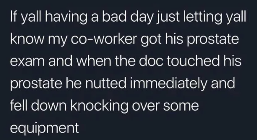 &quot;when the doc touched his prostate he nutted immediately and fell down knocking over some equipment&quot;