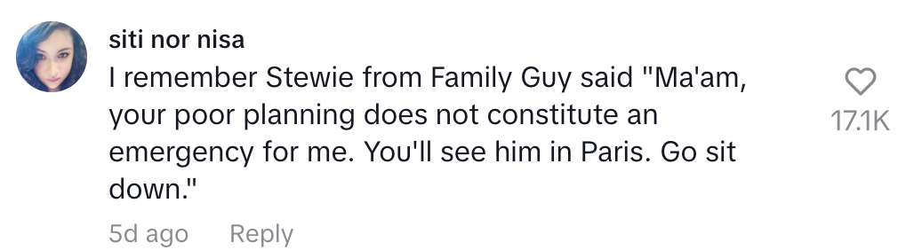 I remember Stewie from family guy said ma&#x27;am your poor planning does not constitute an emergency for me. You&#x27;ll see him in Paris. Go sit down