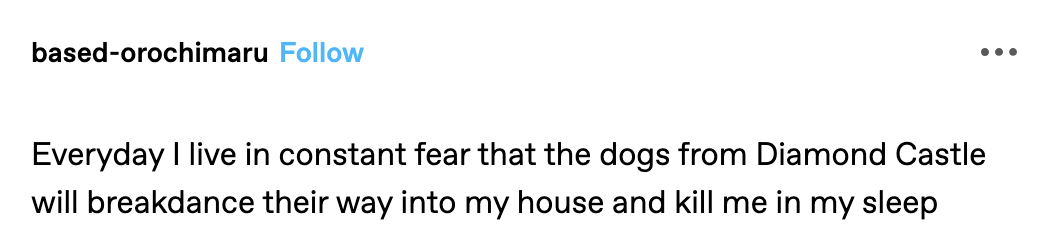 &quot;Everyday I live in constant fear that the dogs from Diamond Castle will breakdance their way into my house and kill me in my sleep&quot;