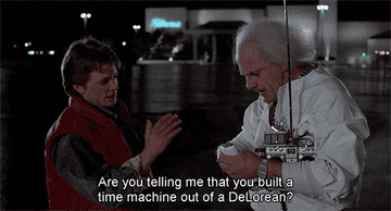 A scene from &quot;Back to the Future&quot; where Marty is saying &quot;Are you telling me that you built a time machine out of a DeLorean?&quot; to Dr. Emmett Brown