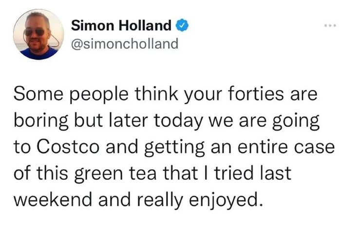 &quot;Some people think your forties are boring but later today we are going to Costco and getting an entire case of this green tea that I tried last weekend and really enjoyed.&quot;