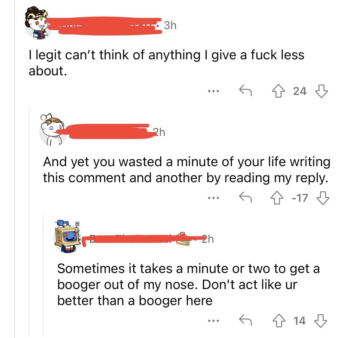 &quot;I can&#x27;t think of anything I give a fuck less about,&quot; &quot;And yet you wasted a minute writing this comment and another reading my reply&quot;; response: &quot;Sometimes it takes a minute or two to get a booger out of my nose, don&#x27;t act like ur better than a booger&quot;