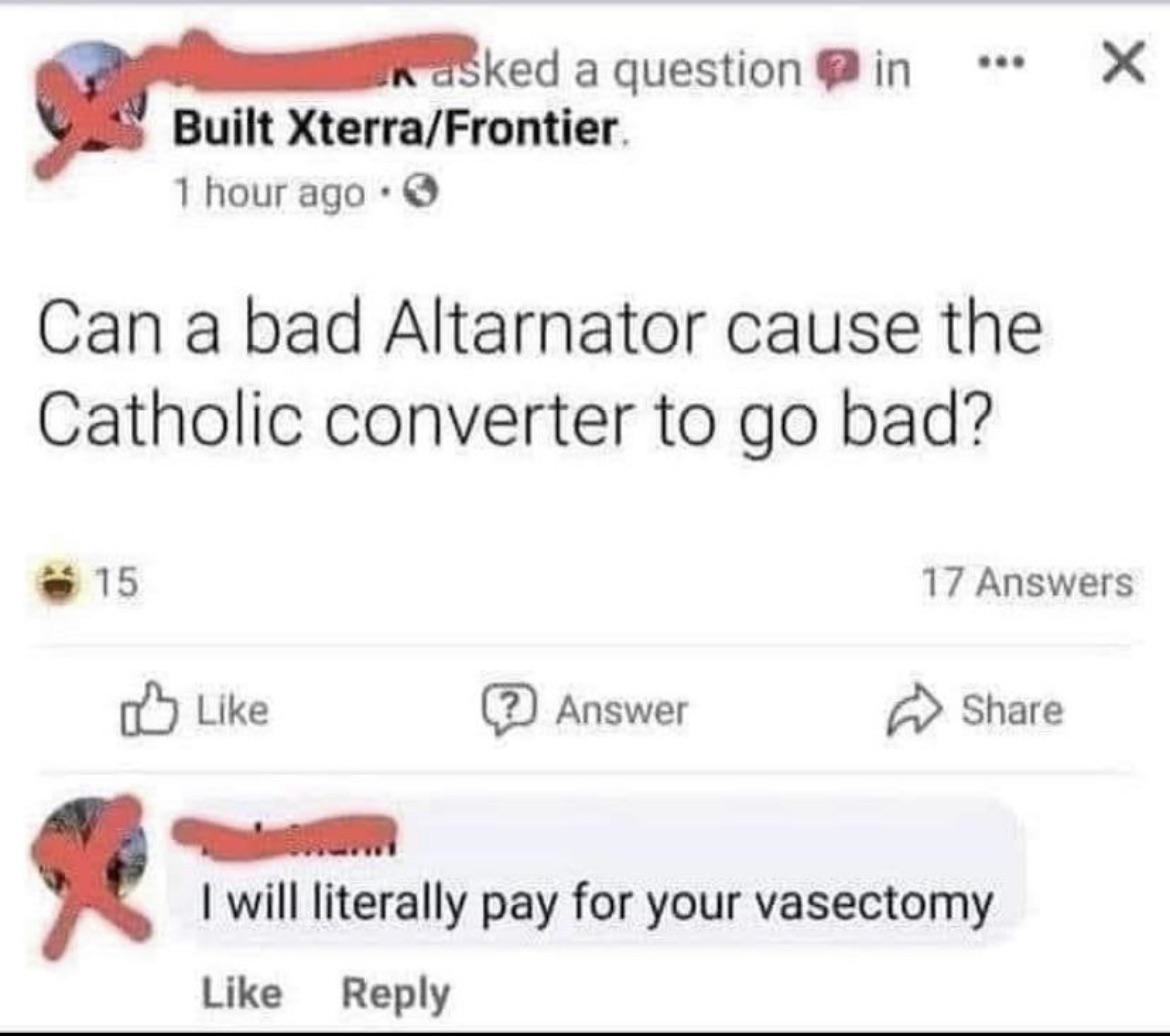 "Can a bad Altarnator cause the Catholic converter to go bad?" "I will literally pay for your vasectomy"