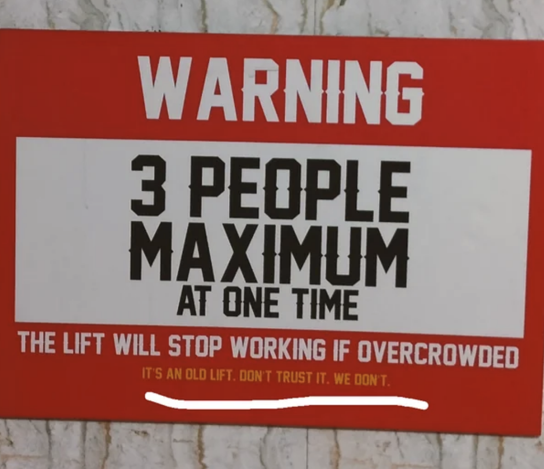 3 people max the lift will stop working, it&#x27;s an old lift don&#x27;t trust it, we don&#x27;t