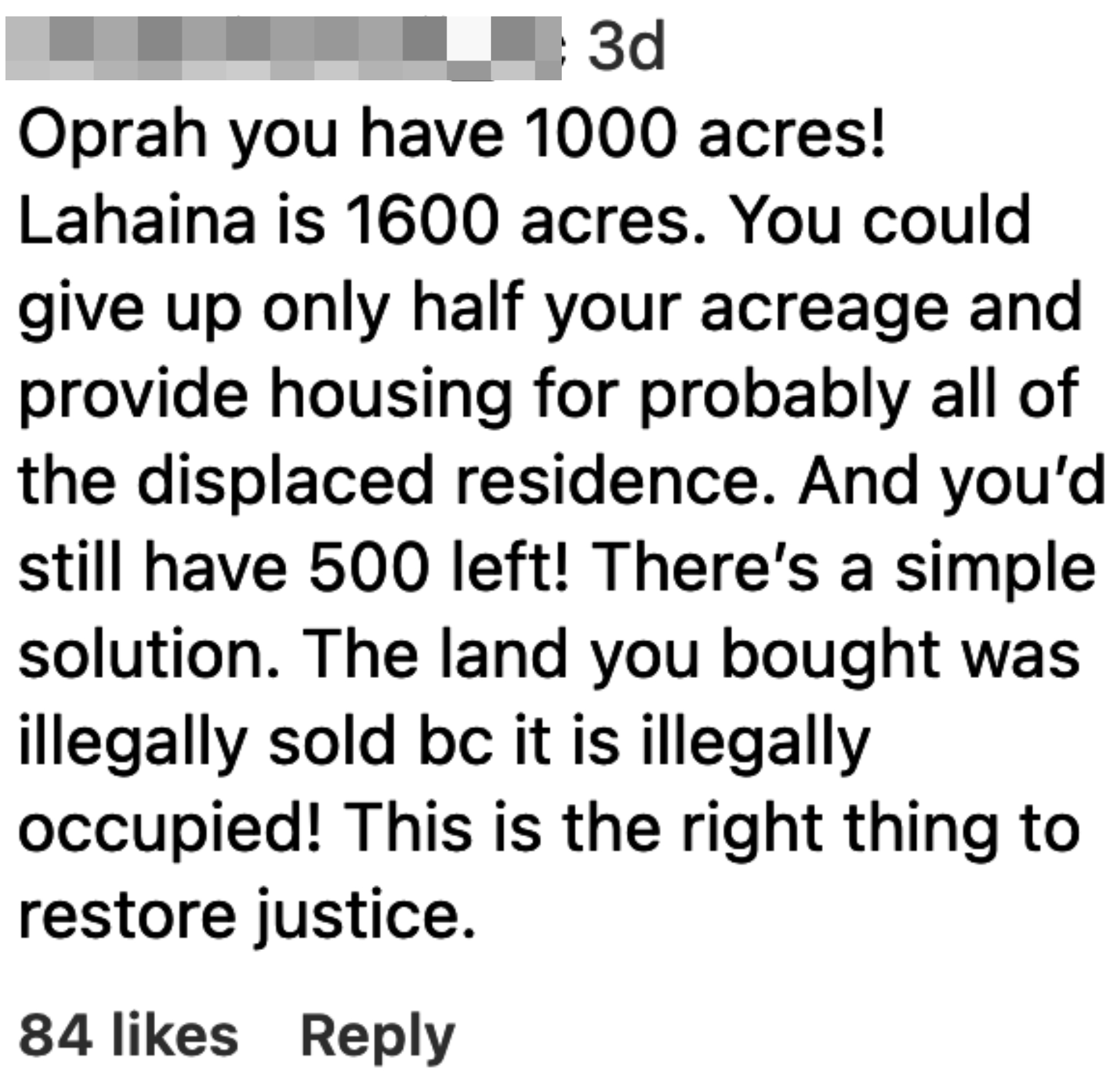 &quot;Oprah you have 1000 acres! Lahaina is 1600 acres; you could give up only half your acreage and provide housing for probably all of the displaced residence&quot; and &quot;The land you bought was illegally sold bc it is illegally occupied&quot;
