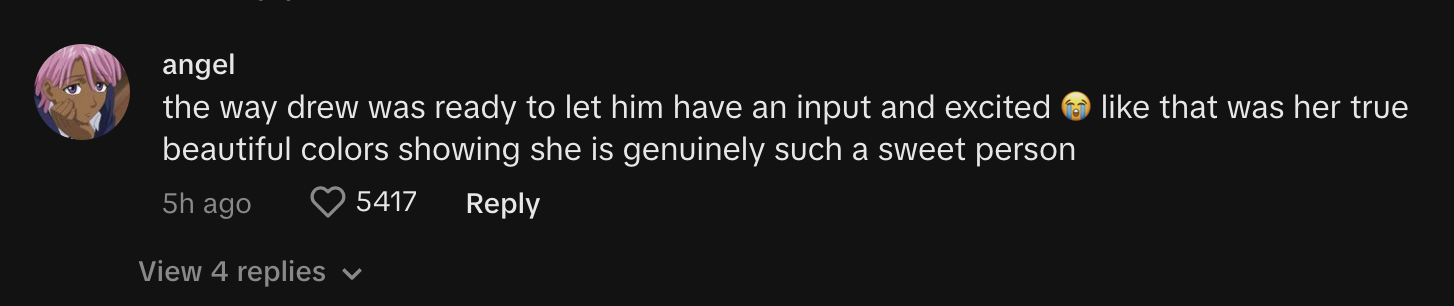 “The way drew was ready to let him have an input and excited ? like that was her true beautiful colors showing she is genuinely such a sweet person”