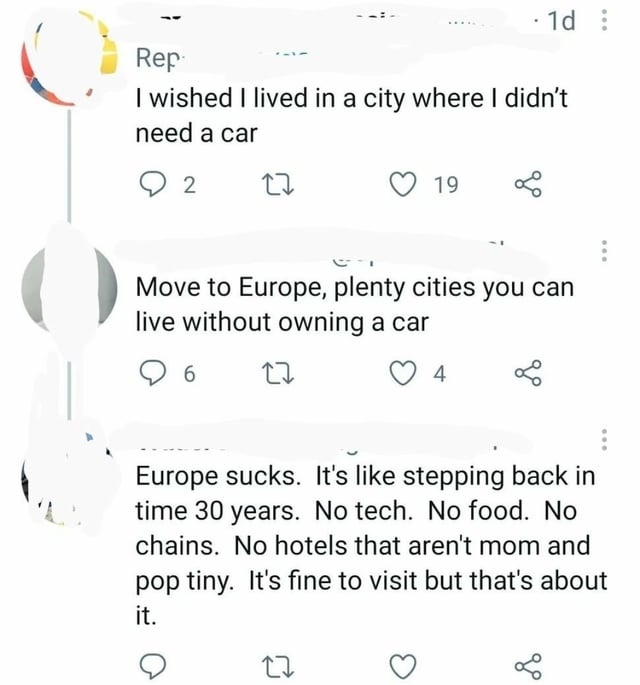An American who says &quot;Europe sucks. It&#x27;s like stepping back in time 30 years. No tech. No food. No chains. No hotels that aren&#x27;t mom and pop tiny&quot;