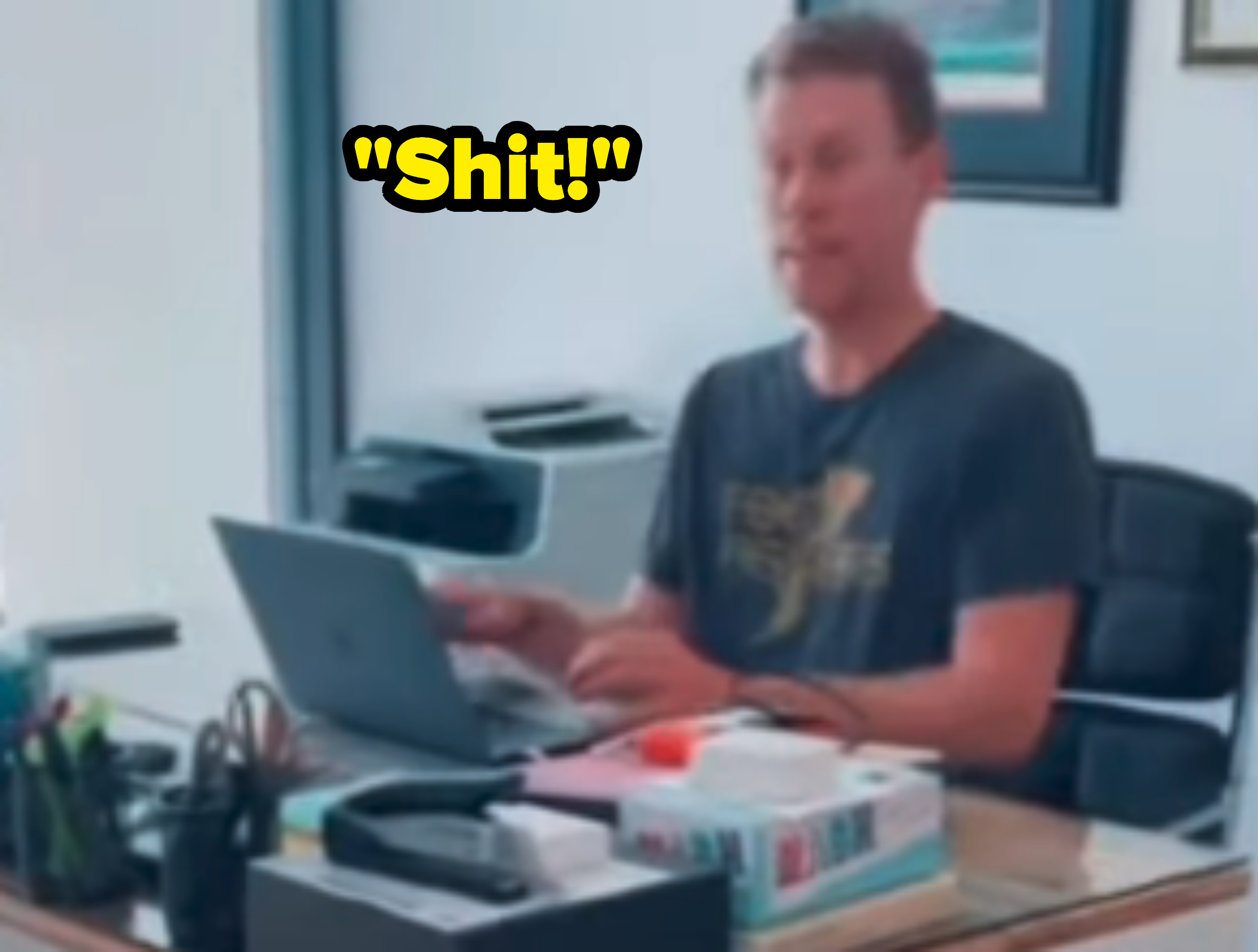 him at his computer saying, shit