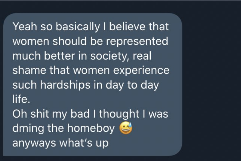 The message starts with &quot;I believe women should be represented much better in society&quot; before saying &quot;Oh shit, my bad I thought I was DM&#x27;ing the homeboy&quot;