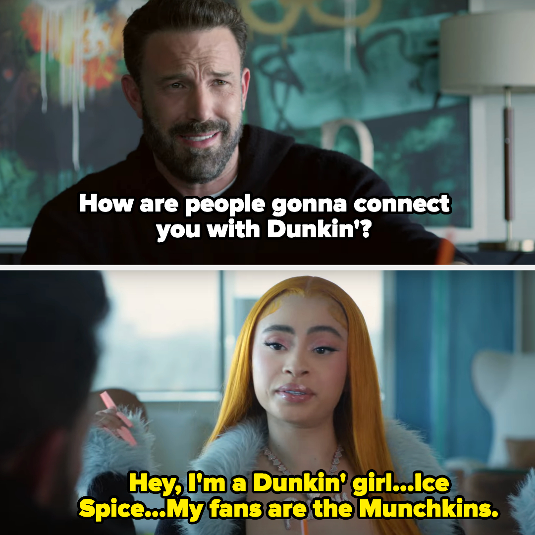 Ben asks &quot;How are people gonna connect y ou with Dunkin&#x27;?&quot; and Ice Spice says, &quot;Hey, I&#x27;m a Dunkin&#x27; girl, Ice Spice; my fans are the Munchkins&quot;