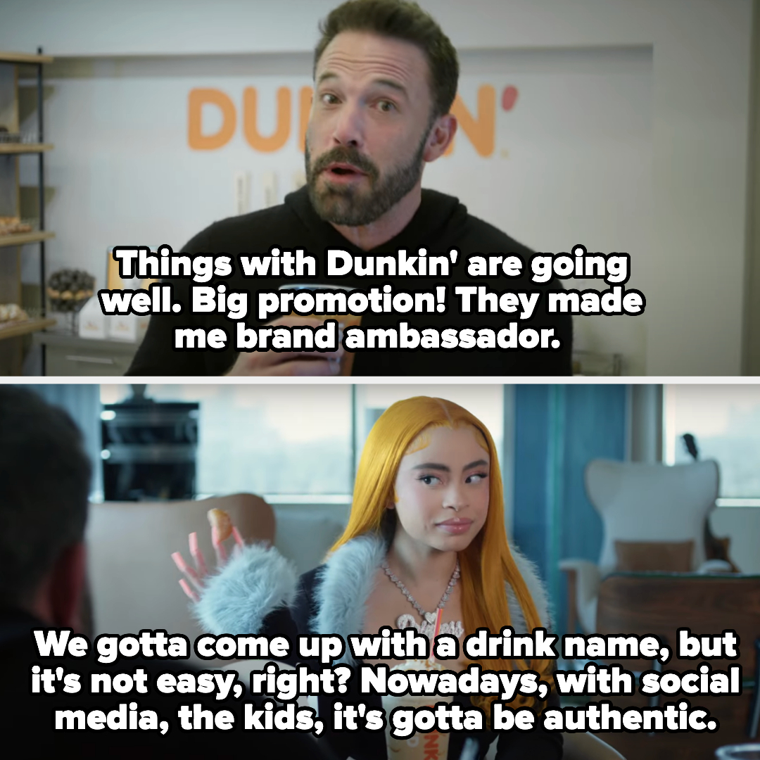 Ben with Ice Spice in the commercial, and caption: &quot;Things with Dunkin&#x27; are going well, big promotion! They made me brand ambassador&quot; and &quot;We gotta come up with a drink name, but it&#x27;s not easy, right? With social media, the kids, it&#x27;s gotta be authentic&quot;