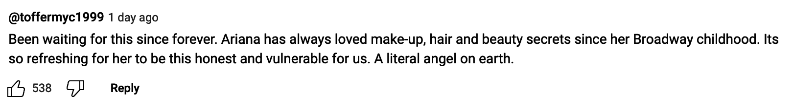 &quot;Been waiting for this since forever; Ariana has always loved makeup, hair and beauty secrets since her Broadway childhood; it&#x27;s so refreshing for her to be this honest and vulnerable for us — a literal angel on earth&quot;