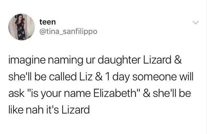 image naming your daughter lizard and she&#x27;ll be called liz and one day someone will ask, is your name elizabeth and she&#x27;ll be like nah it&#x27;s lizard