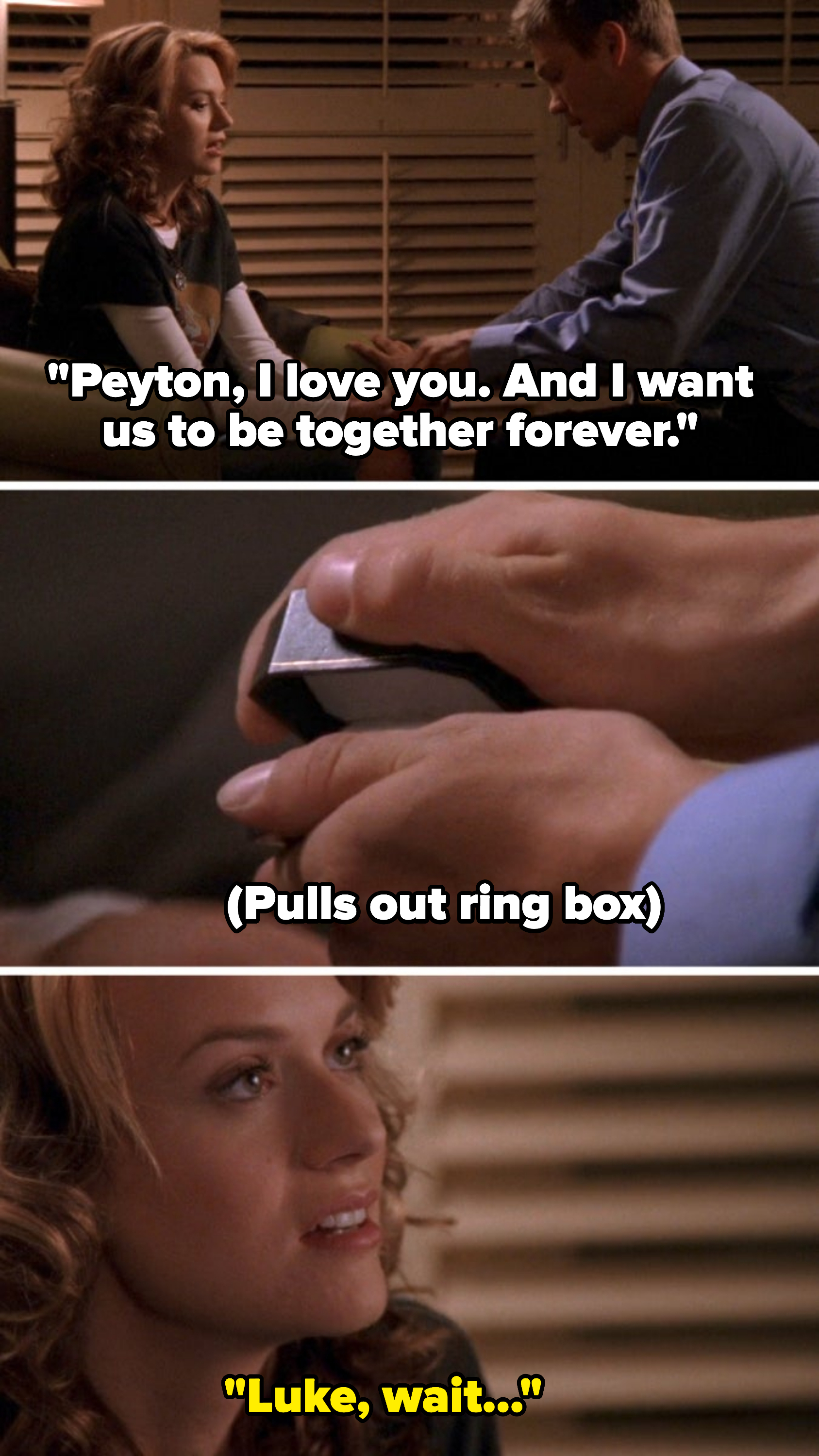Luke on One Tree Hill says, &quot;Peyton, I love you, and I want us to be together forever&quot; and pulls out a ring box, and Peyton says, &quot;Luke, wait&quot;