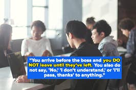 "You arrive before the boss and you DO NOT leave until they’ve left. You also do not say, 'No,' 'I don’t understand,' or 'I’ll pass, thanks' to anything."