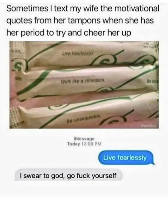 sometimes i text my wife the motivational quotes from her tampons when she&#x27;s on her period and i&#x27;m trying to cheer her up