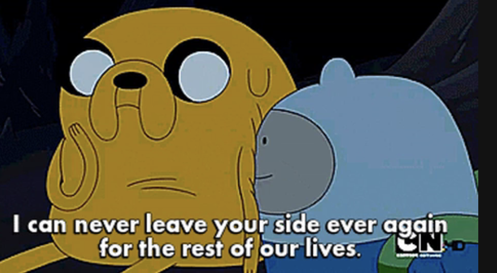 finn and jake from adventure time with caption "I can never leave your side again for the rest of our lives"