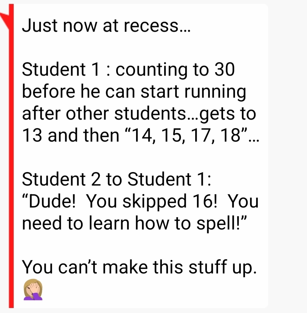 Student starts counting to 30 before he starts running after other students; gets to 13 and then goes &quot;14, 15, 17, 18&quot;; other student says &quot;You skipped 16! You need to learn how to spell!&quot;