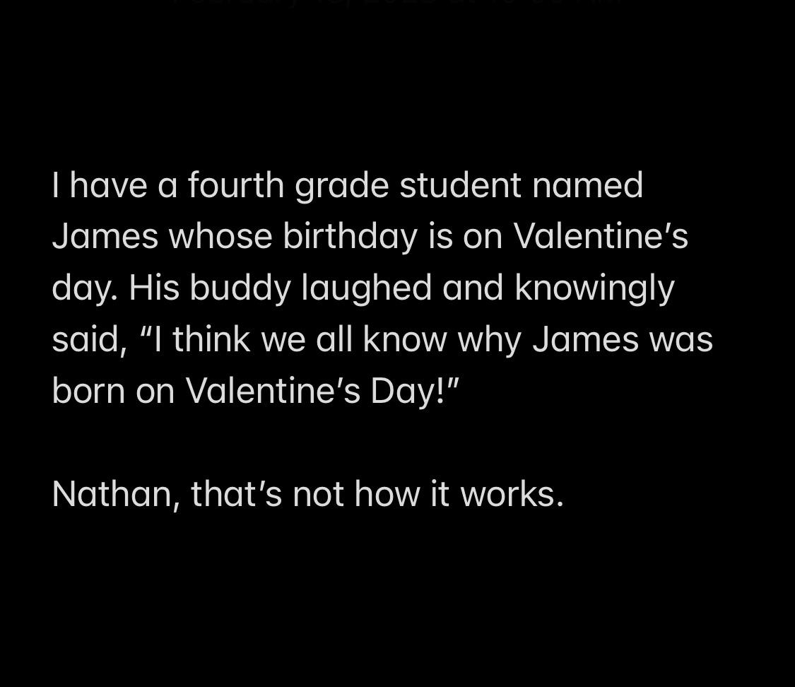 Teacher says they have a fourth-grader named James whose birthday is on Valentine&#x27;s Day; his buddy laughs and says &quot;I think we all know why James was born on Valentine&#x27;s Day,&quot; and teacher says &quot;Nathan, that&#x27;s not how it works&quot;