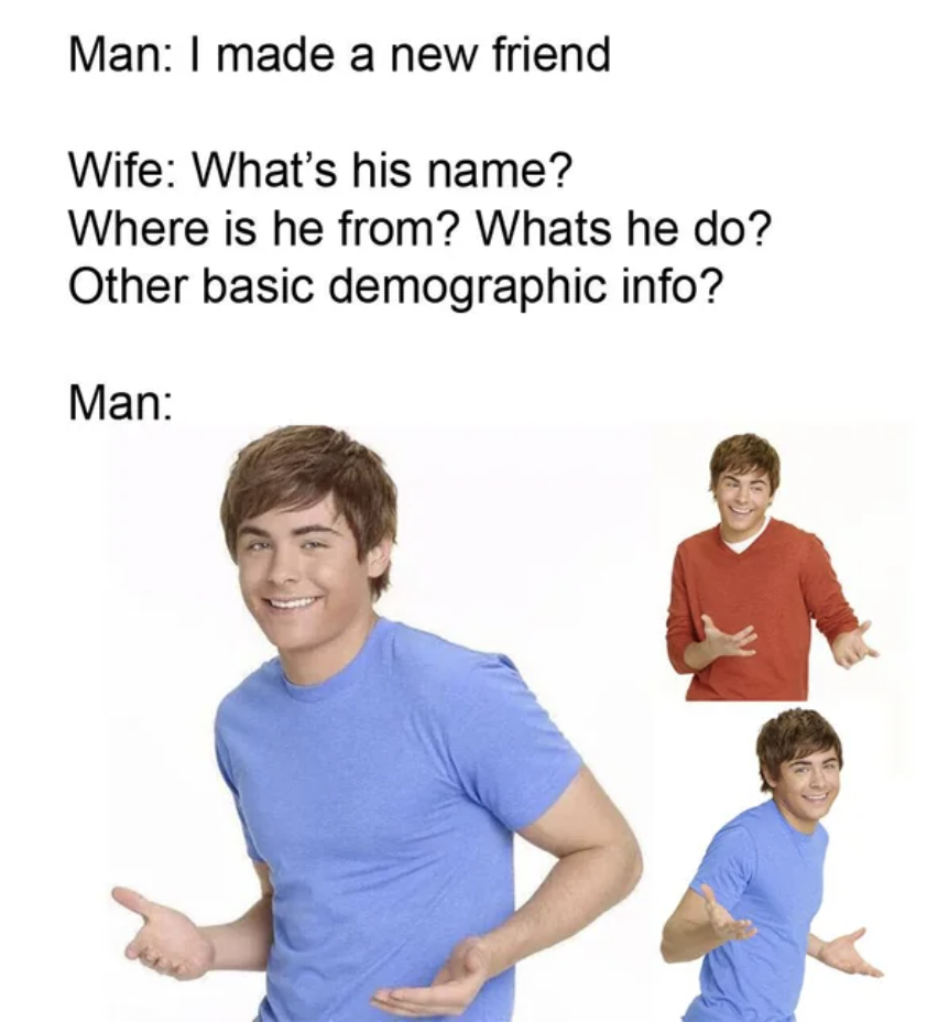 man: i made a new friend, woman: what's his name where is he from what's he do, and then 3 different images of a guy shrugging while smiling