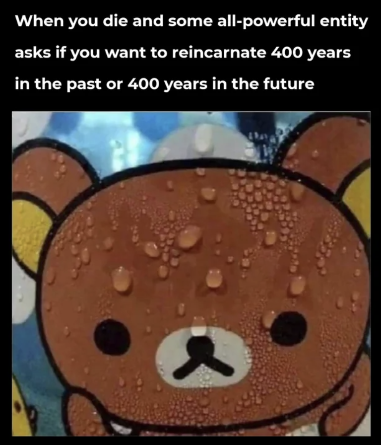 a sweaty cartoon cartoon with the text, when you die and some all-powerful entity asks if you want to reincarnate 400 years in the past or 400 years in the future