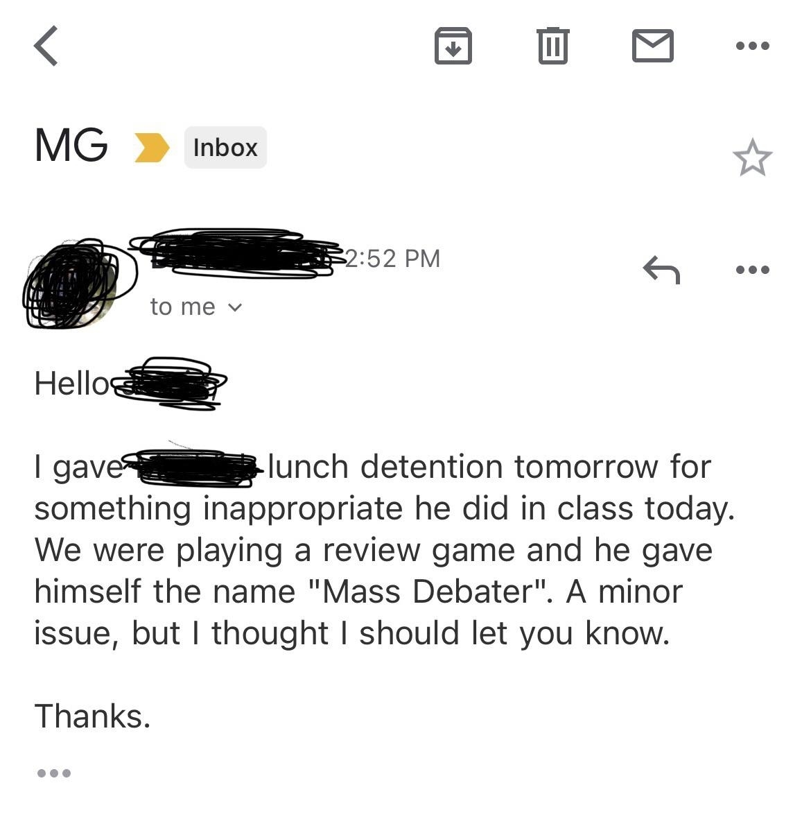 Letter from teacher to 15-year-old&#x27;s parents: &quot;I gave ___ lunch detention tomorrow for something inappropriate he did in class today; we were playing a review game and he gave himself the name &#x27;Mass Debater&#x27;; a minor issue, but I thought you should know&quot;