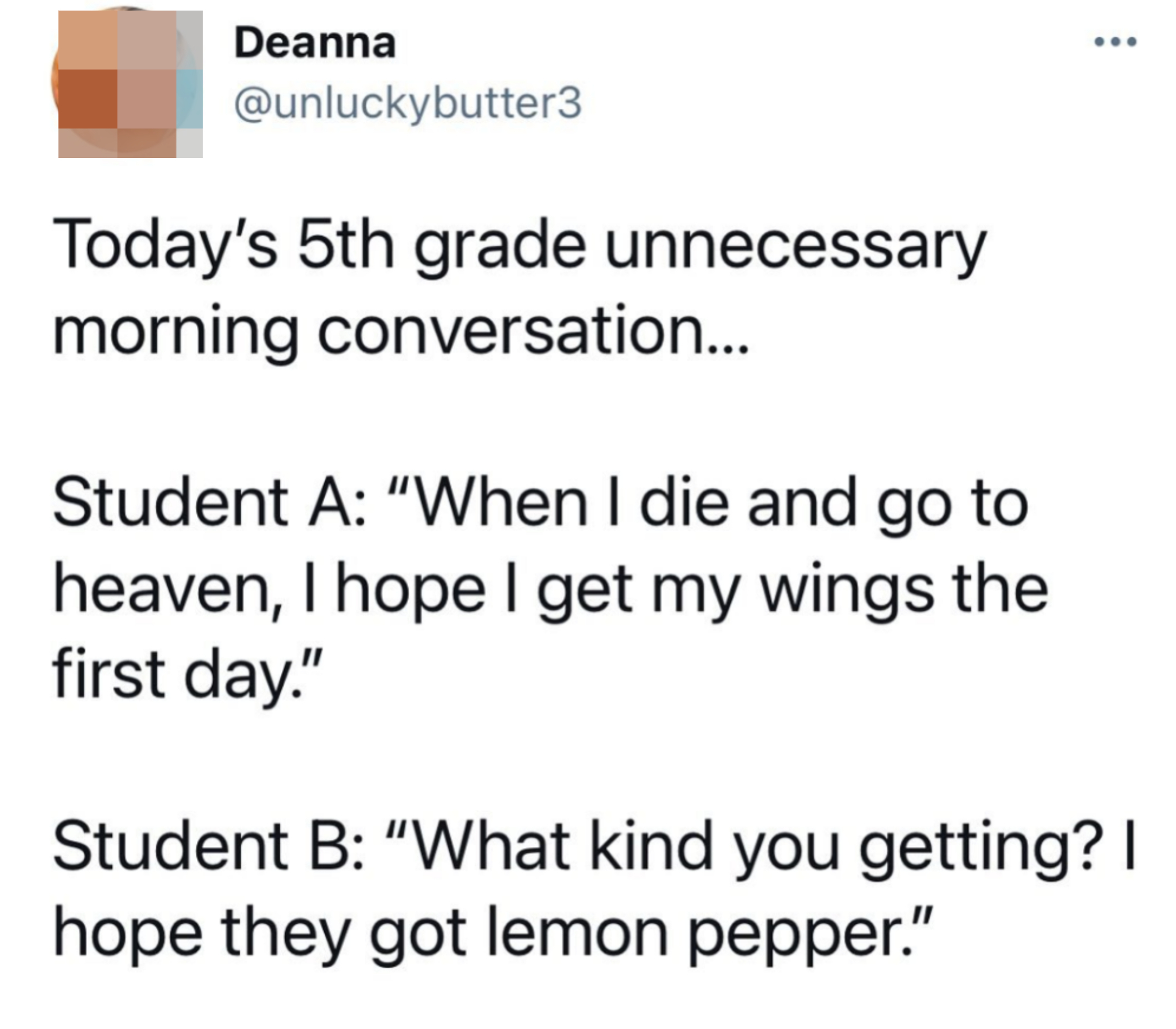 Fifth-grade unnecessary morning conversation: &quot;Student A: When I die and go to heaven, I hope I get my wings the first day; Student B: What kind you getting? I hope they got lemon pepper&quot;