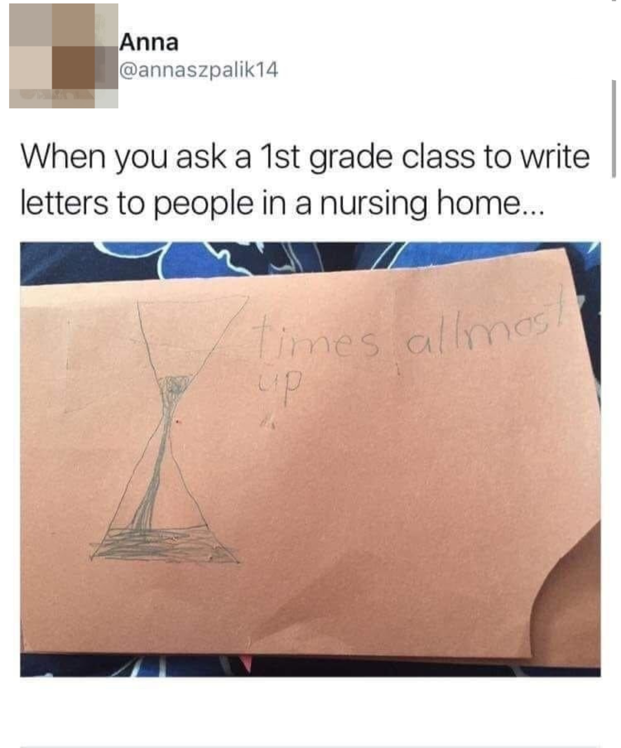 &quot;When you ask a 1st grade class to write letters to people in a nursing home&quot; with a drawing of an hourglass the the writing &quot;times allmost up&quot;